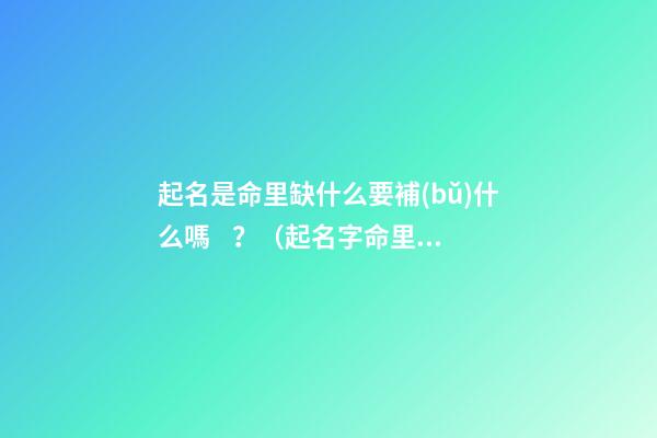 起名是命里缺什么要補(bǔ)什么嗎？（起名字命里缺什么補(bǔ)什么嗎）